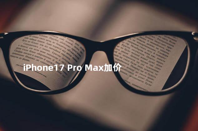 iPhone17 Pro Max加价近千元成爆款